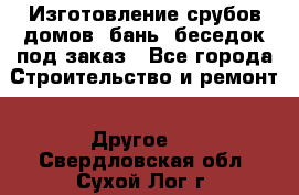 Изготовление срубов домов, бань, беседок под заказ - Все города Строительство и ремонт » Другое   . Свердловская обл.,Сухой Лог г.